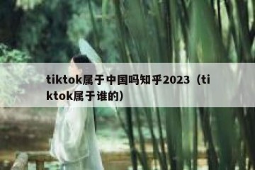 tiktok属于中国吗知乎2023（tiktok属于谁的）