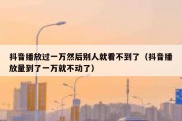 抖音播放过一万然后别人就看不到了（抖音播放量到了一万就不动了）