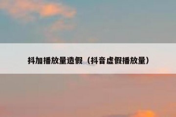 抖加播放量造假（抖音虚假播放量）