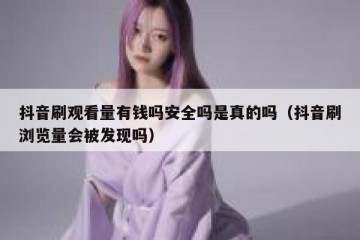 抖音刷观看量有钱吗安全吗是真的吗（抖音刷浏览量会被发现吗）