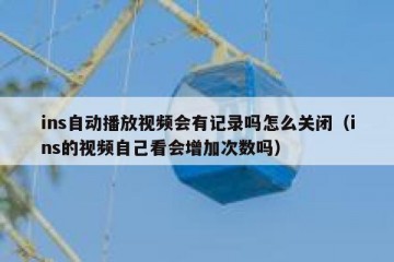ins自动播放视频会有记录吗怎么关闭（ins的视频自己看会增加次数吗）