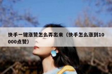 快手一键涨赞怎么弄出来（快手怎么涨到10000点赞）