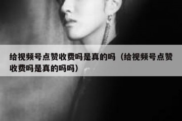 给视频号点赞收费吗是真的吗（给视频号点赞收费吗是真的吗吗）