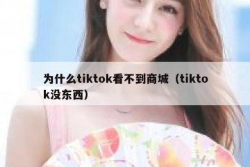 为什么tiktok看不到商城（tiktok没东西）