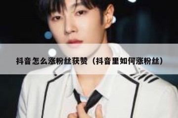 抖音怎么涨粉丝获赞（抖音里如何涨粉丝）