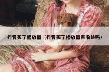 抖音买了播放量（抖音买了播放量有收益吗）