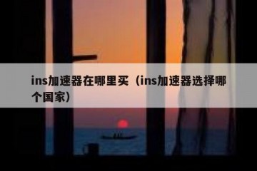 ins加速器在哪里买（ins加速器选择哪个国家）