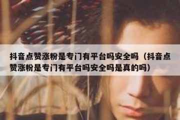 抖音点赞涨粉是专门有平台吗安全吗（抖音点赞涨粉是专门有平台吗安全吗是真的吗）
