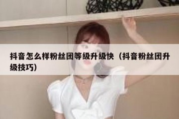 抖音怎么样粉丝团等级升级快（抖音粉丝团升级技巧）