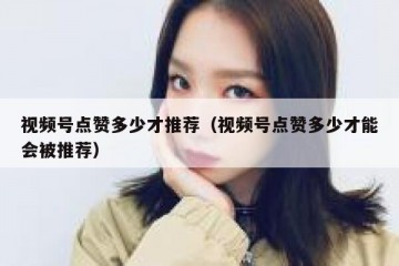 视频号点赞多少才推荐（视频号点赞多少才能会被推荐）