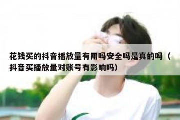 花钱买的抖音播放量有用吗安全吗是真的吗（抖音买播放量对账号有影响吗）
