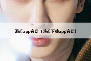 派币app官网（派币下载app官网）
