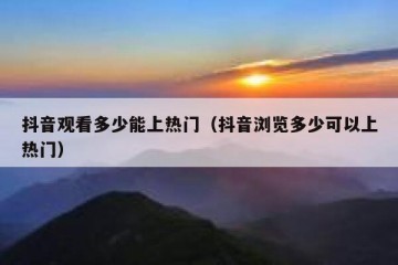 抖音观看多少能上热门（抖音浏览多少可以上热门）
