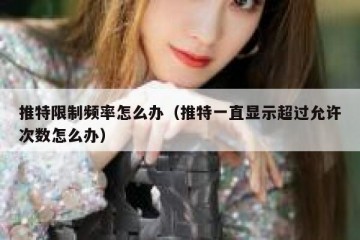 推特限制频率怎么办（推特一直显示超过允许次数怎么办）