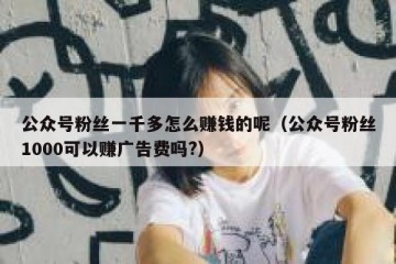 公众号粉丝一千多怎么赚钱的呢（公众号粉丝1000可以赚广告费吗?）