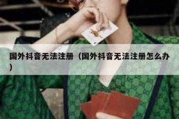 国外抖音无法注册（国外抖音无法注册怎么办）