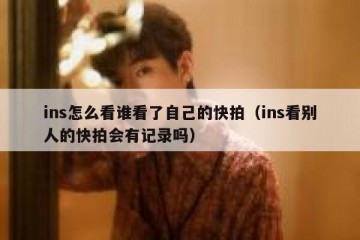 ins怎么看谁看了自己的快拍（ins看别人的快拍会有记录吗）