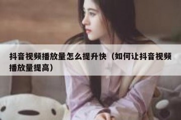 抖音视频播放量怎么提升快（如何让抖音视频播放量提高）