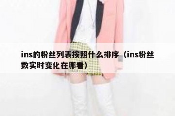 ins的粉丝列表按照什么排序（ins粉丝数实时变化在哪看）