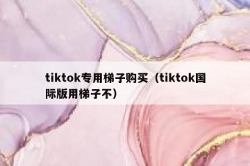tiktok专用梯子购买（tiktok国际版用梯子不）