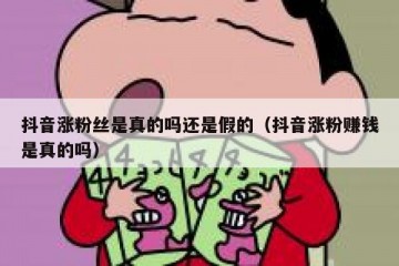 抖音涨粉丝是真的吗还是假的（抖音涨粉赚钱是真的吗）