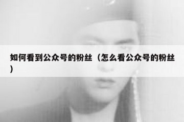 如何看到公众号的粉丝（怎么看公众号的粉丝）