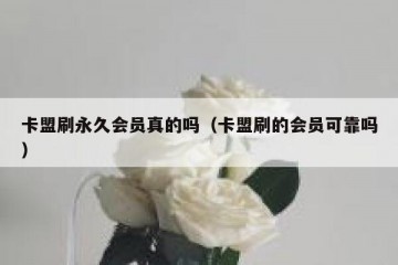 卡盟刷永久会员真的吗（卡盟刷的会员可靠吗）