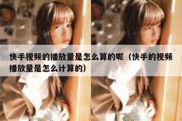快手视频的播放量是怎么算的呢（快手的视频播放量是怎么计算的）