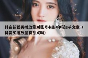 抖音花钱买播放量对账号有影响吗知乎文章（抖音买播放量有意义吗）