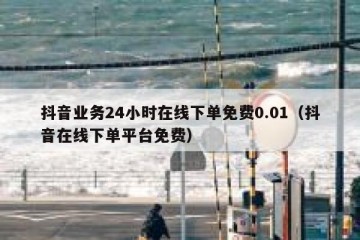 抖音业务24小时在线下单免费0.01（抖音在线下单平台免费）
