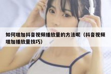 如何增加抖音视频播放量的方法呢（抖音视频增加播放量技巧）