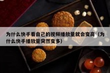 为什么快手看自己的视频播放量就会变高（为什么快手播放量突然变多）