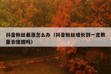 抖音粉丝暴涨怎么办（抖音粉丝增长到一定数量会提醒吗）
