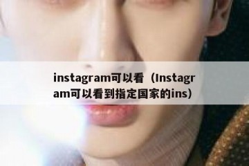instagram可以看（Instagram可以看到指定国家的ins）