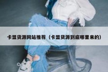 卡盟货源网站推荐（卡盟货源到底哪里来的）