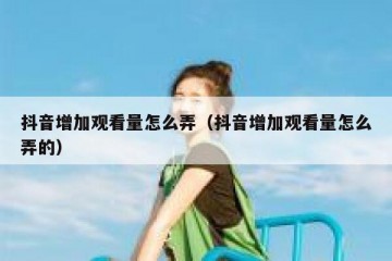 抖音增加观看量怎么弄（抖音增加观看量怎么弄的）