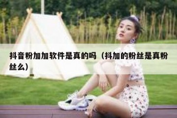 抖音粉加加软件是真的吗（抖加的粉丝是真粉丝么）