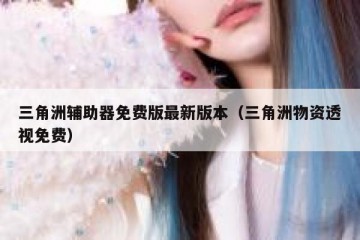 三角洲辅助器免费版最新版本（三角洲物资透视免费）