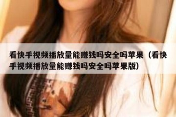 看快手视频播放量能赚钱吗安全吗苹果（看快手视频播放量能赚钱吗安全吗苹果版）