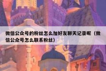 微信公众号的粉丝怎么加好友聊天记录呢（微信公众号怎么联系粉丝）