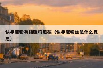 快手涨粉有钱赚吗现在（快手涨粉丝是什么意思）