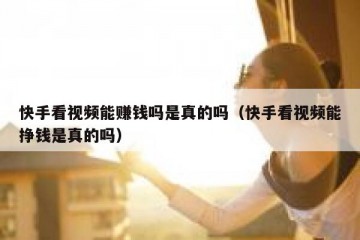 快手看视频能赚钱吗是真的吗（快手看视频能挣钱是真的吗）