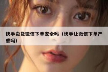 快手卖货微信下单安全吗（快手让微信下单严重吗）
