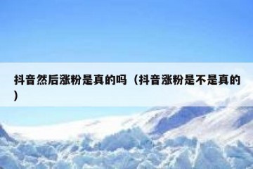 抖音然后涨粉是真的吗（抖音涨粉是不是真的）