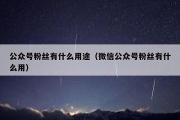 公众号粉丝有什么用途（微信公众号粉丝有什么用）