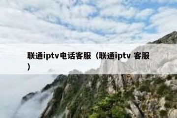 联通iptv电话客服（联通iptv 客服）