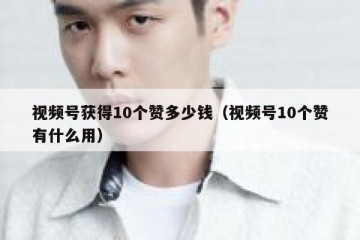 视频号获得10个赞多少钱（视频号10个赞有什么用）