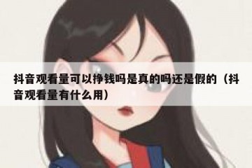 抖音观看量可以挣钱吗是真的吗还是假的（抖音观看量有什么用）