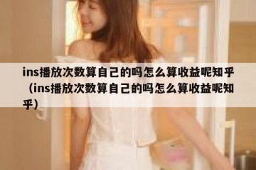 ins播放次数算自己的吗怎么算收益呢知乎（ins播放次数算自己的吗怎么算收益呢知乎）