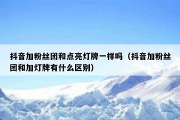抖音加粉丝团和点亮灯牌一样吗（抖音加粉丝团和加灯牌有什么区别）